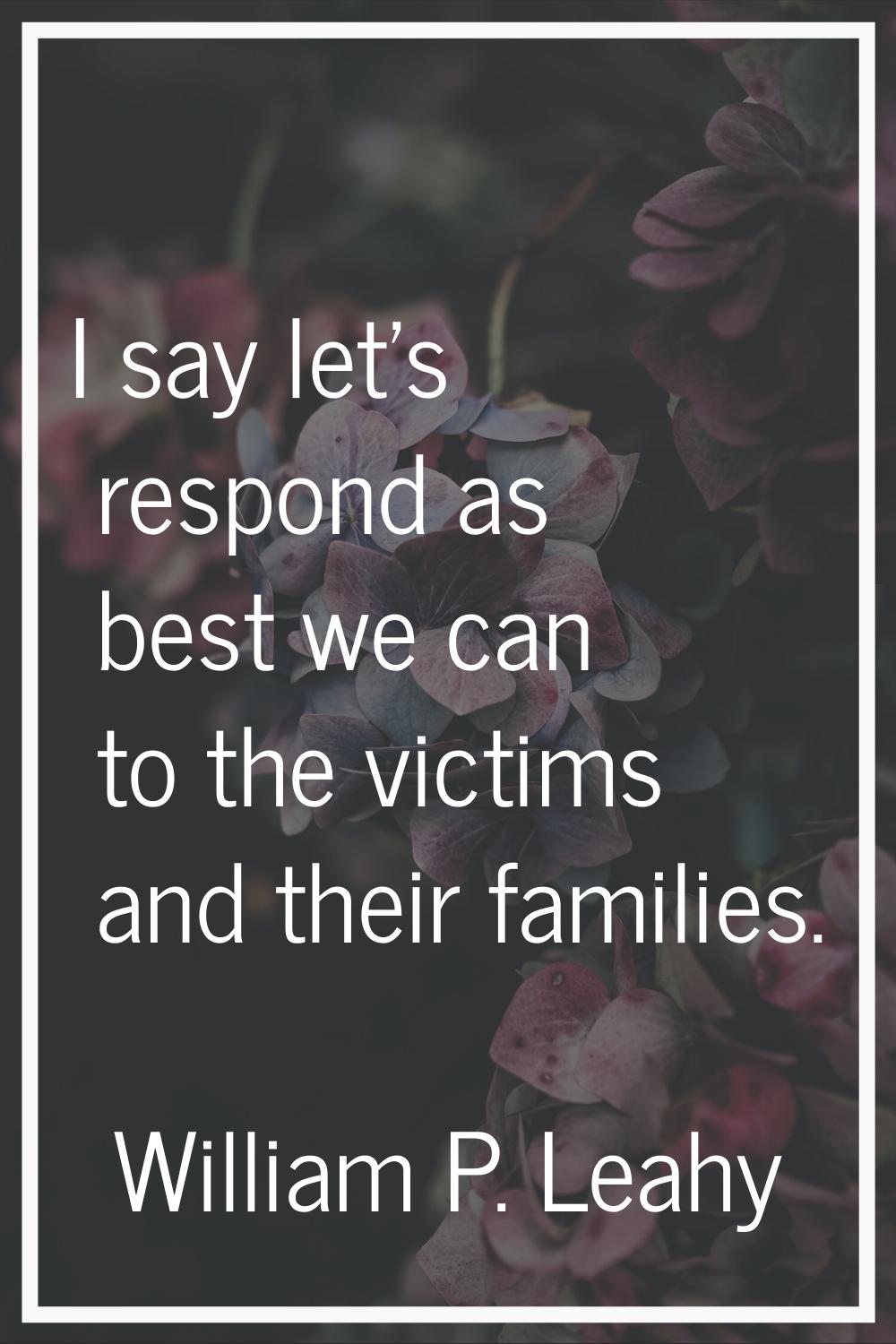 I say let's respond as best we can to the victims and their families.