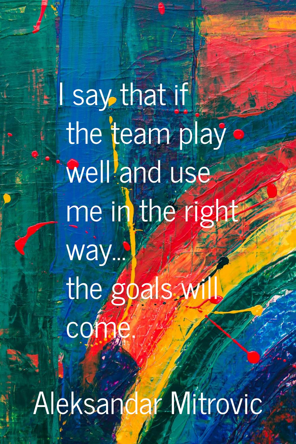 I say that if the team play well and use me in the right way... the goals will come.