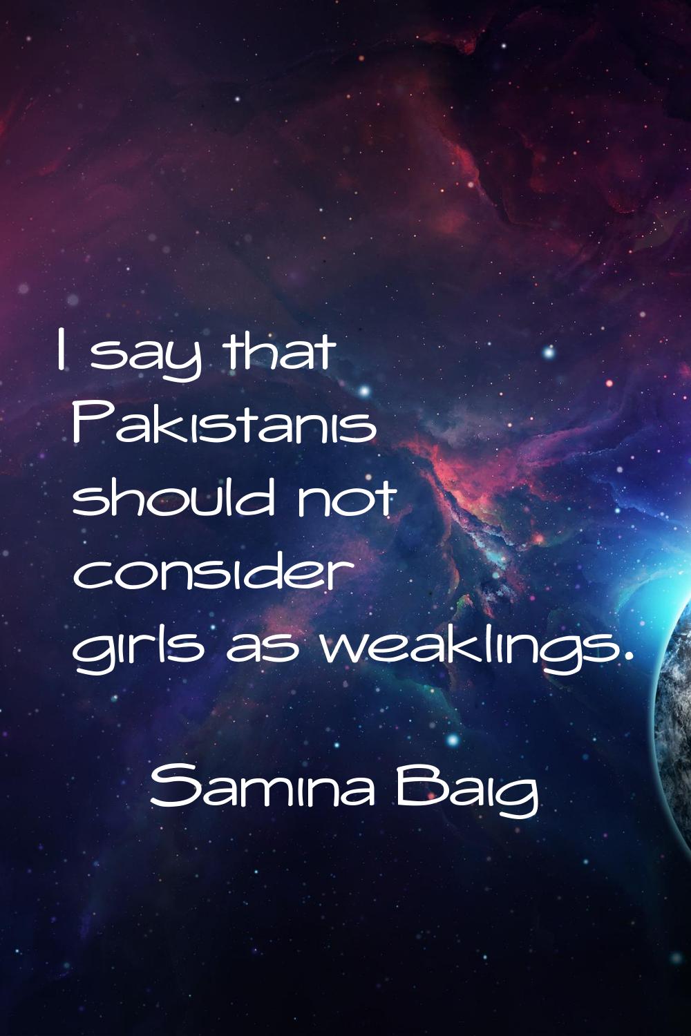 I say that Pakistanis should not consider girls as weaklings.