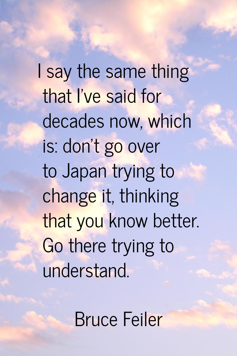 I say the same thing that I've said for decades now, which is: don't go over to Japan trying to cha