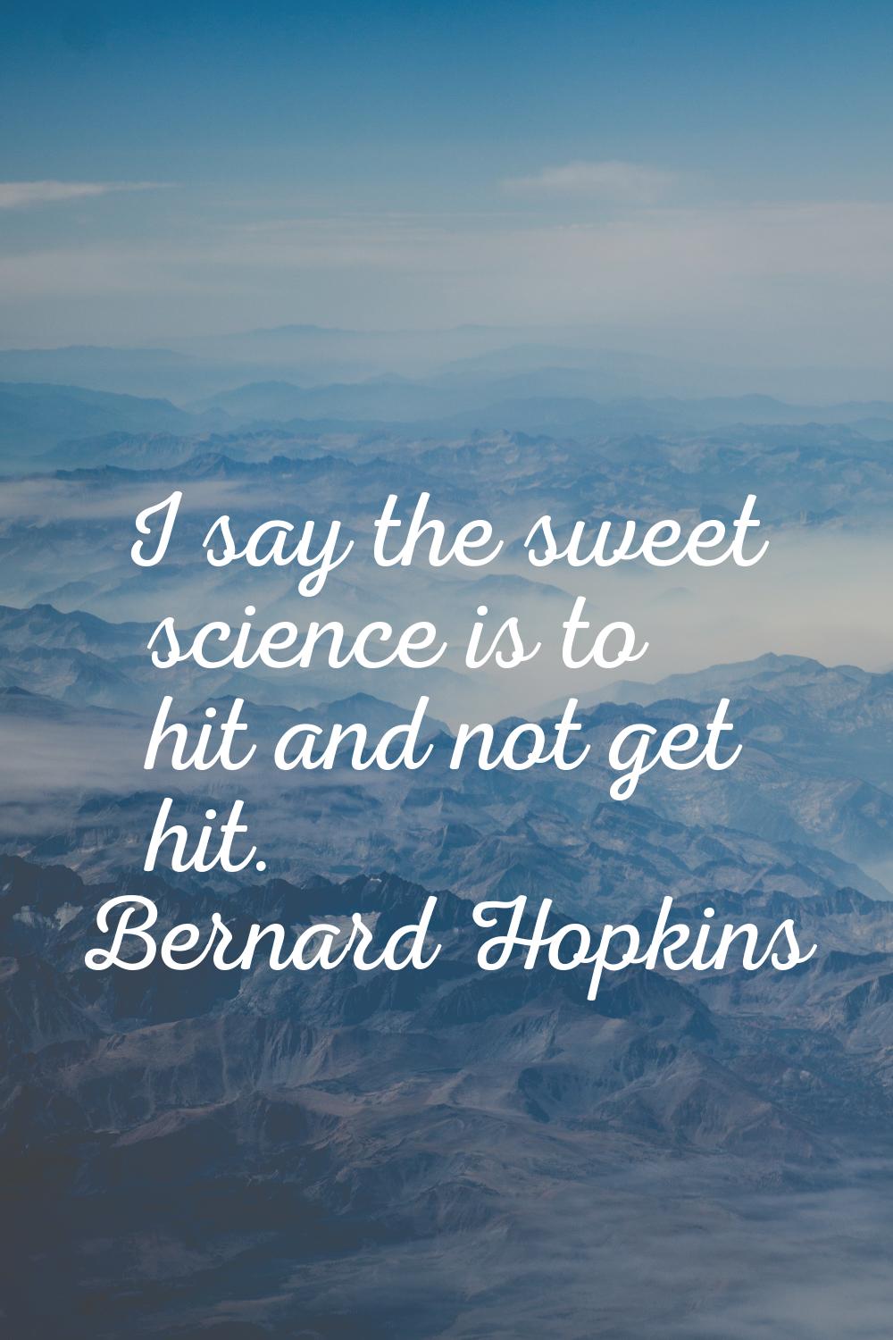 I say the sweet science is to hit and not get hit.