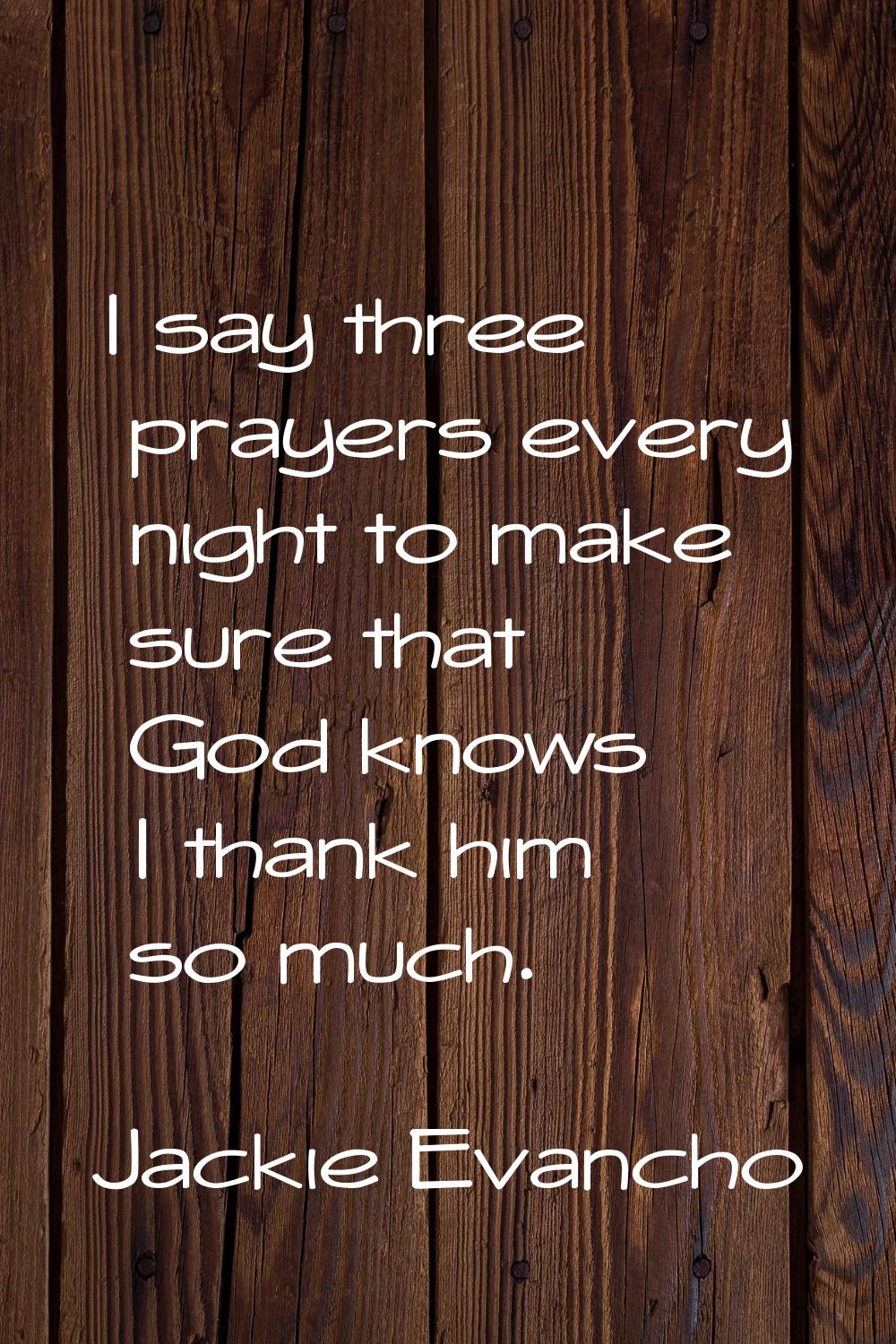 I say three prayers every night to make sure that God knows I thank him so much.