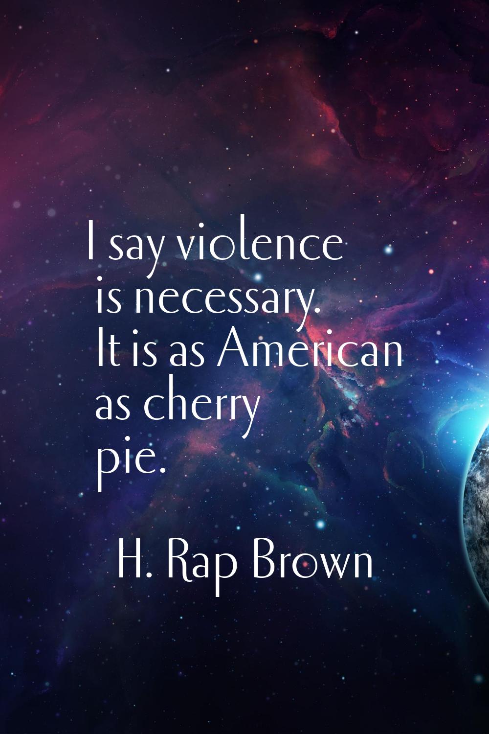 I say violence is necessary. It is as American as cherry pie.