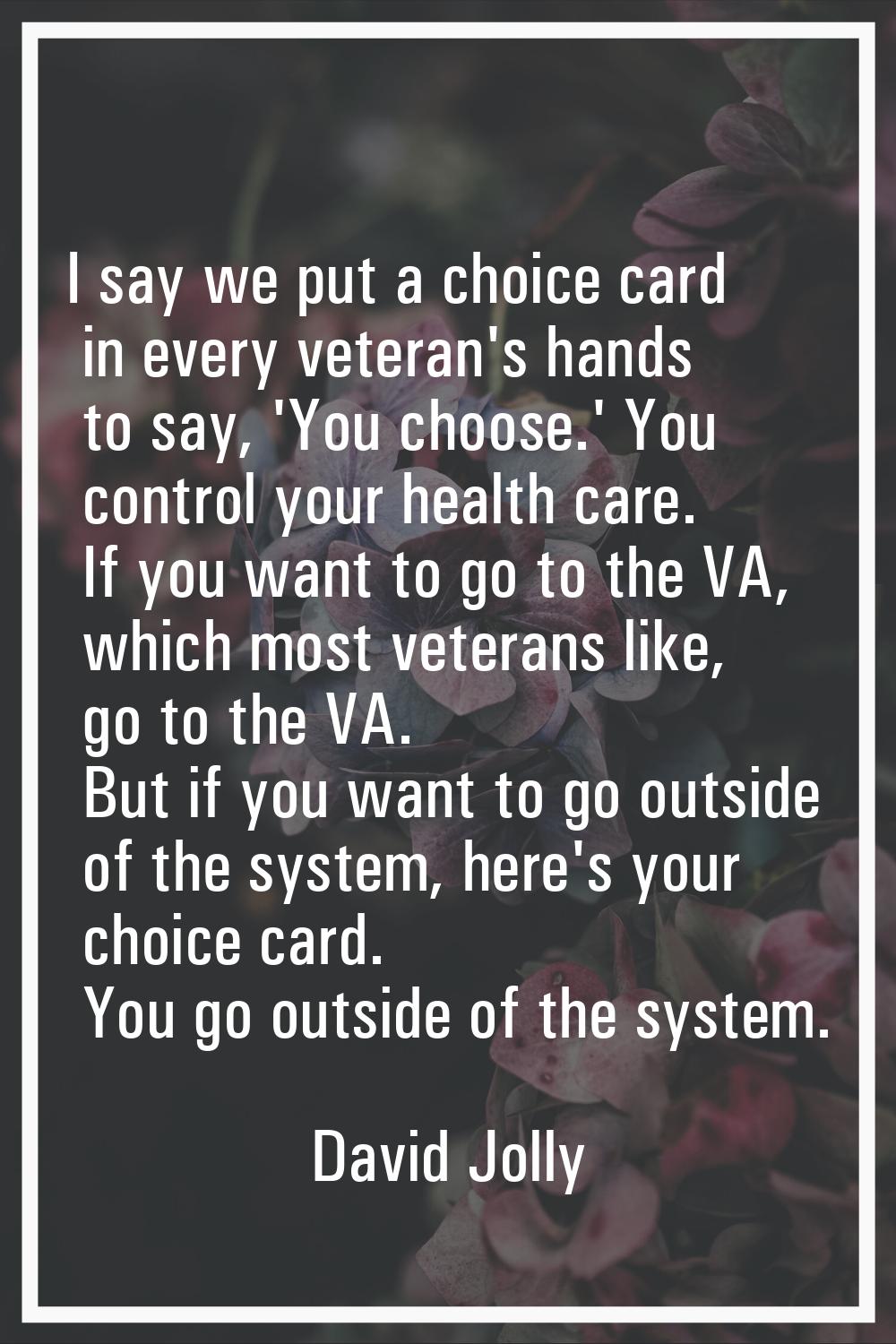I say we put a choice card in every veteran's hands to say, 'You choose.' You control your health c
