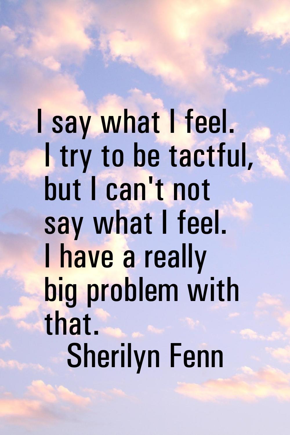 I say what I feel. I try to be tactful, but I can't not say what I feel. I have a really big proble