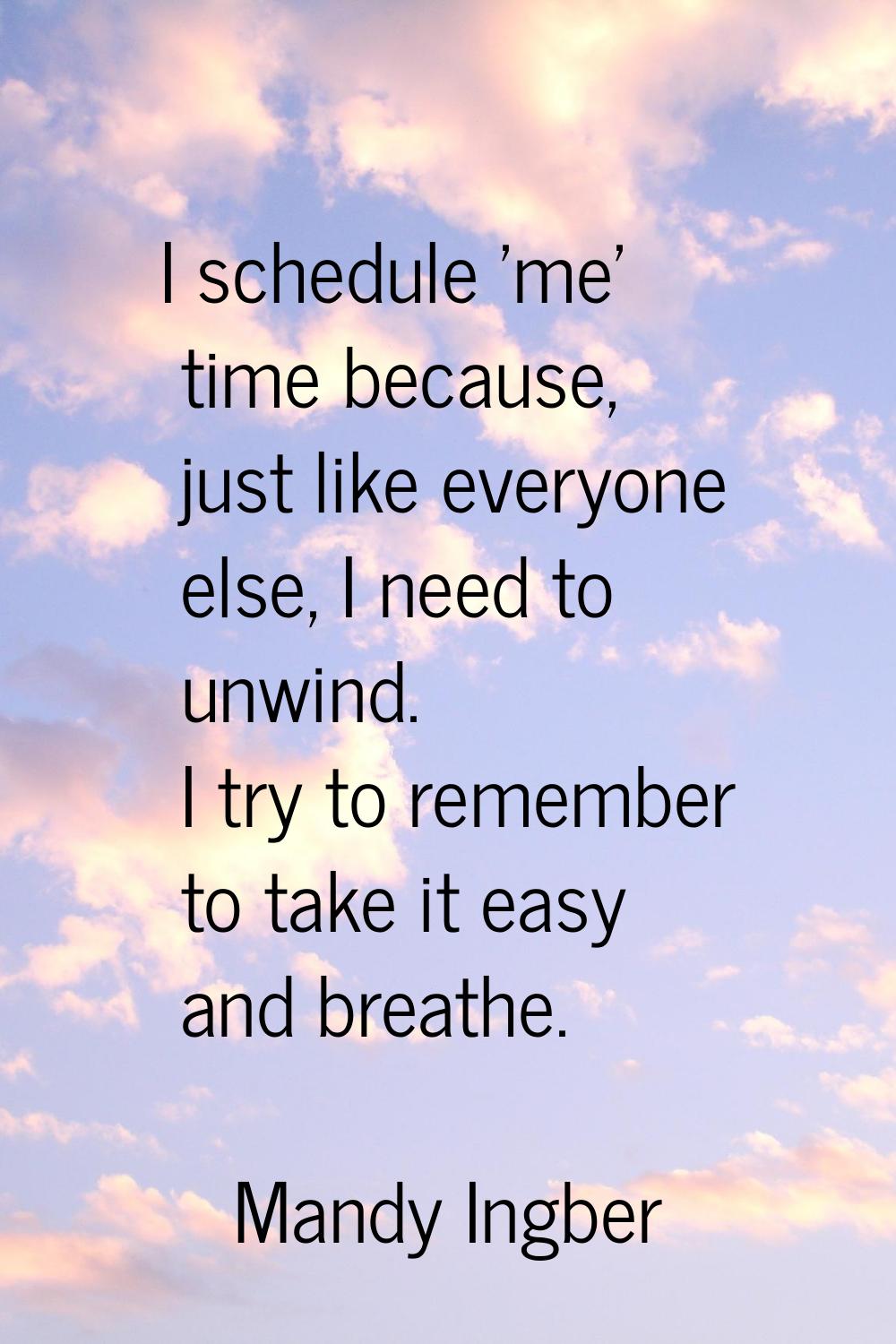 I schedule 'me' time because, just like everyone else, I need to unwind. I try to remember to take 