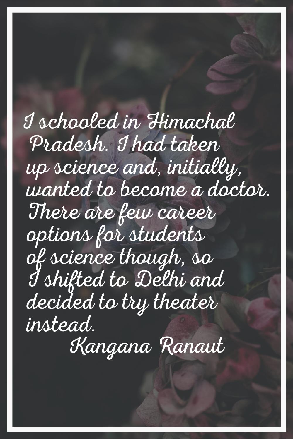 I schooled in Himachal Pradesh. I had taken up science and, initially, wanted to become a doctor. T