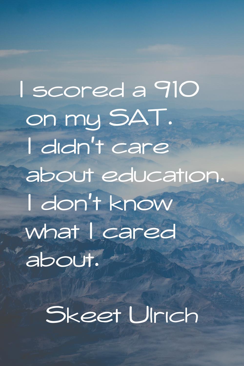 I scored a 910 on my SAT. I didn't care about education. I don't know what I cared about.