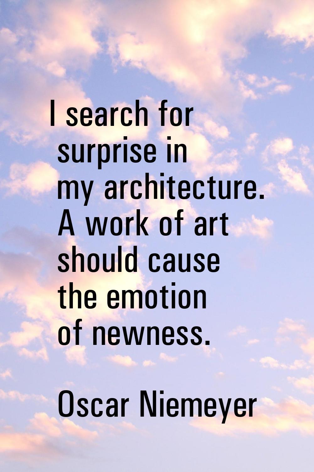 I search for surprise in my architecture. A work of art should cause the emotion of newness.