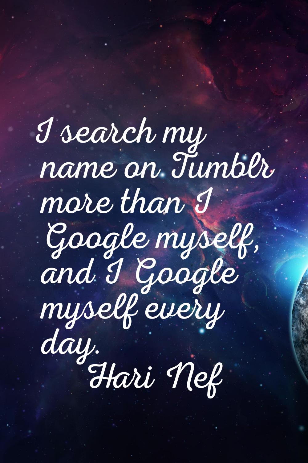 I search my name on Tumblr more than I Google myself, and I Google myself every day.