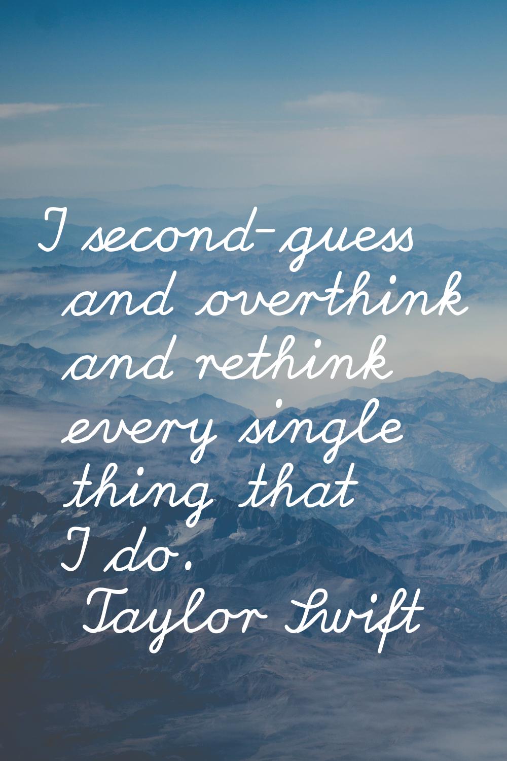 I second-guess and overthink and rethink every single thing that I do.