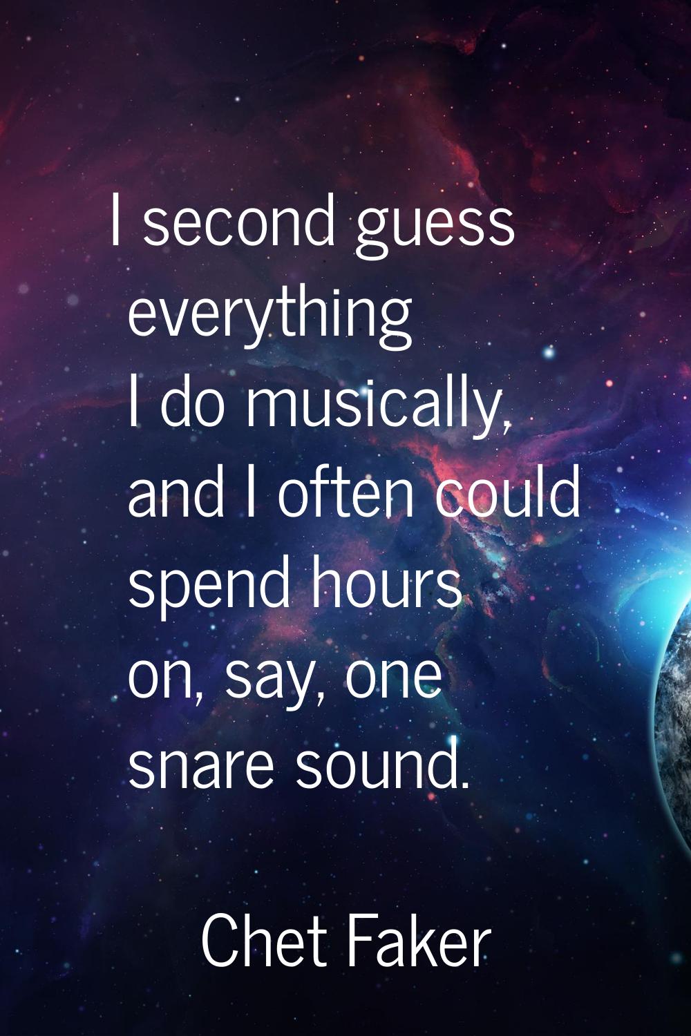 I second guess everything I do musically, and I often could spend hours on, say, one snare sound.