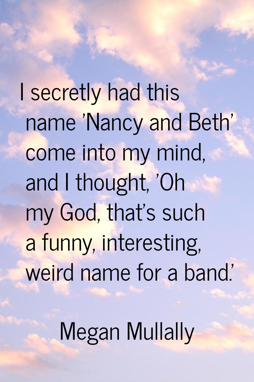 I secretly had this name 'Nancy and Beth' come into my mind, and I thought, 'Oh my God, that's such