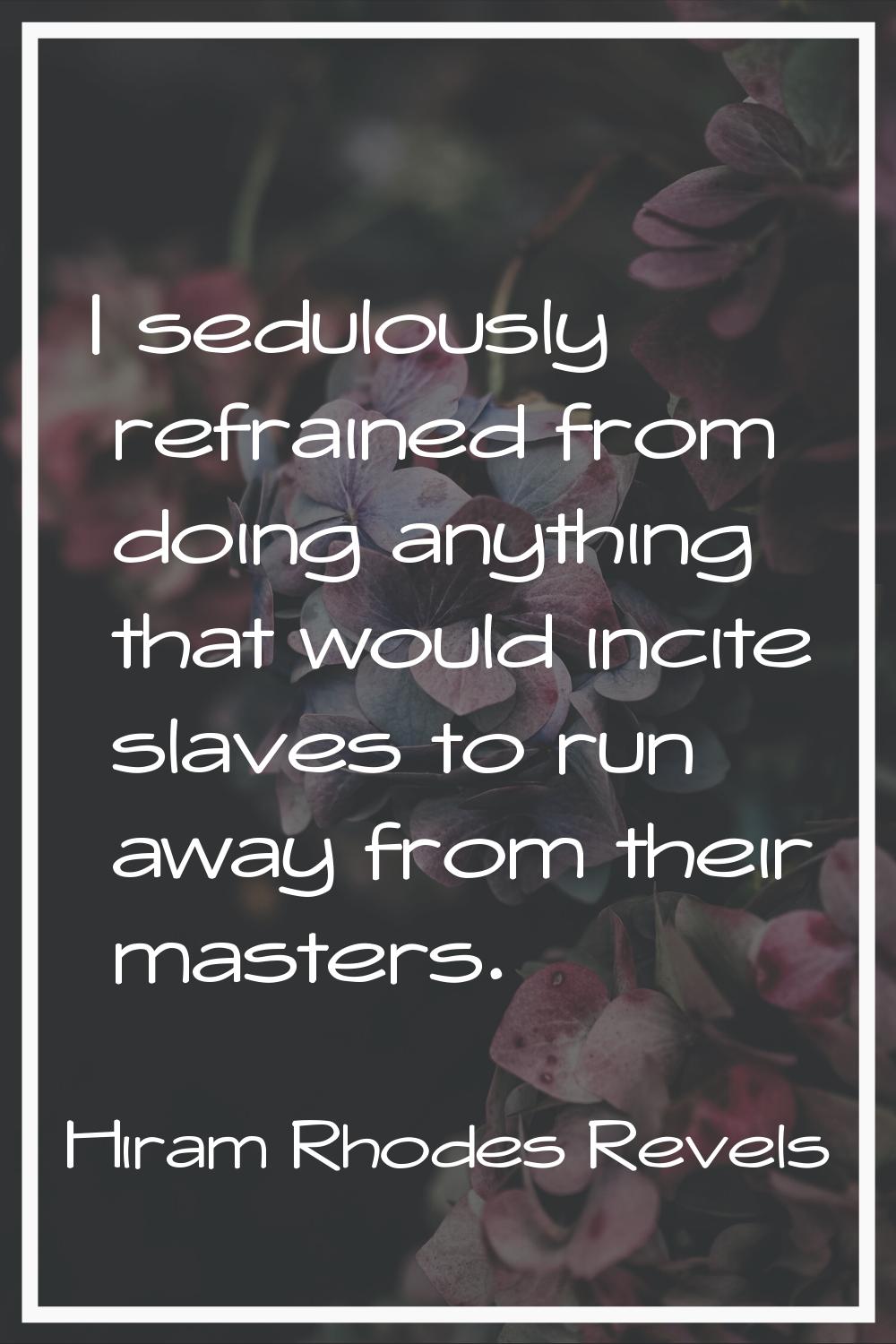 I sedulously refrained from doing anything that would incite slaves to run away from their masters.
