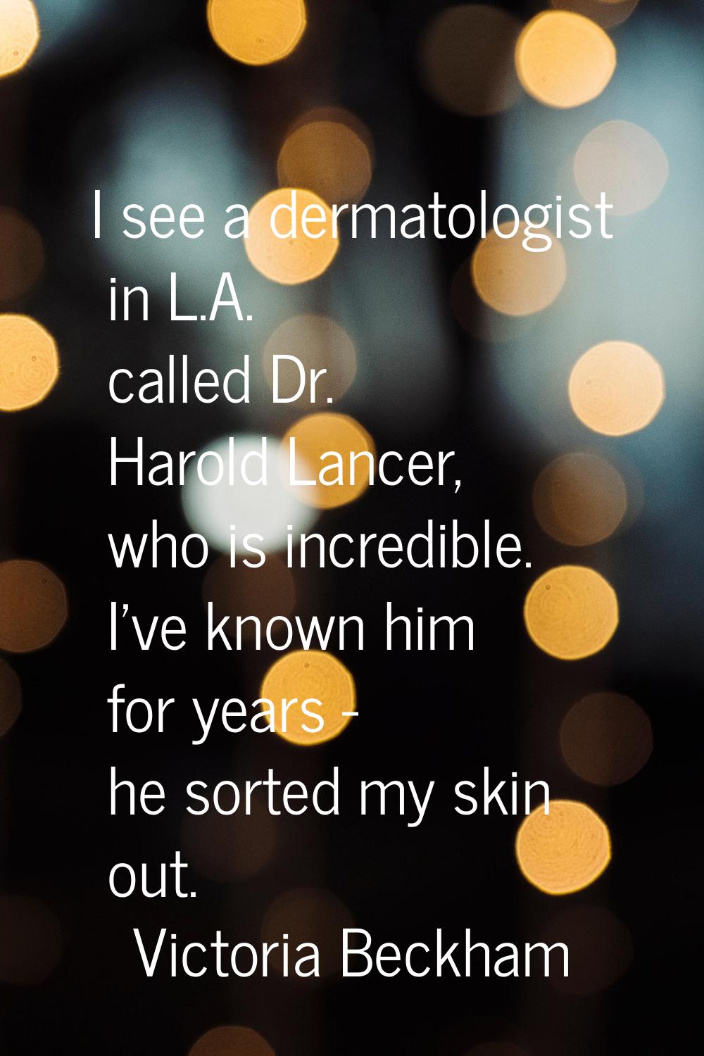 I see a dermatologist in L.A. called Dr. Harold Lancer, who is incredible. I've known him for years