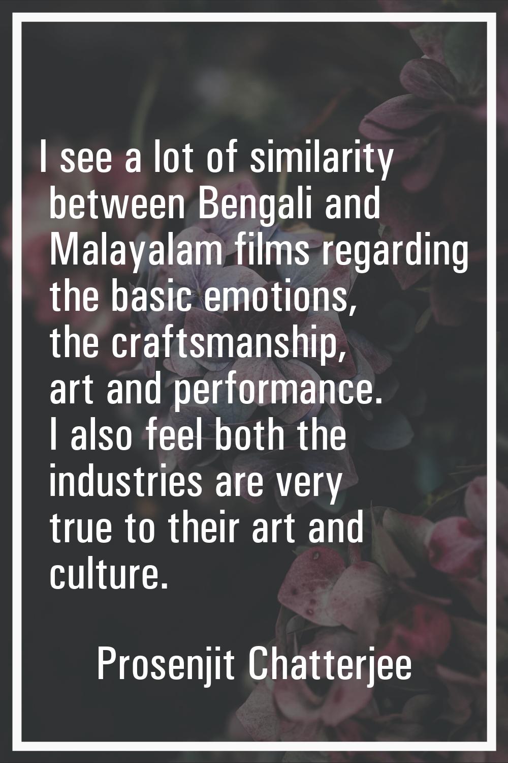 I see a lot of similarity between Bengali and Malayalam films regarding the basic emotions, the cra