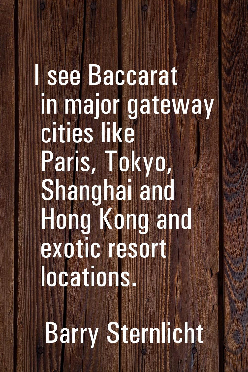 I see Baccarat in major gateway cities like Paris, Tokyo, Shanghai and Hong Kong and exotic resort 