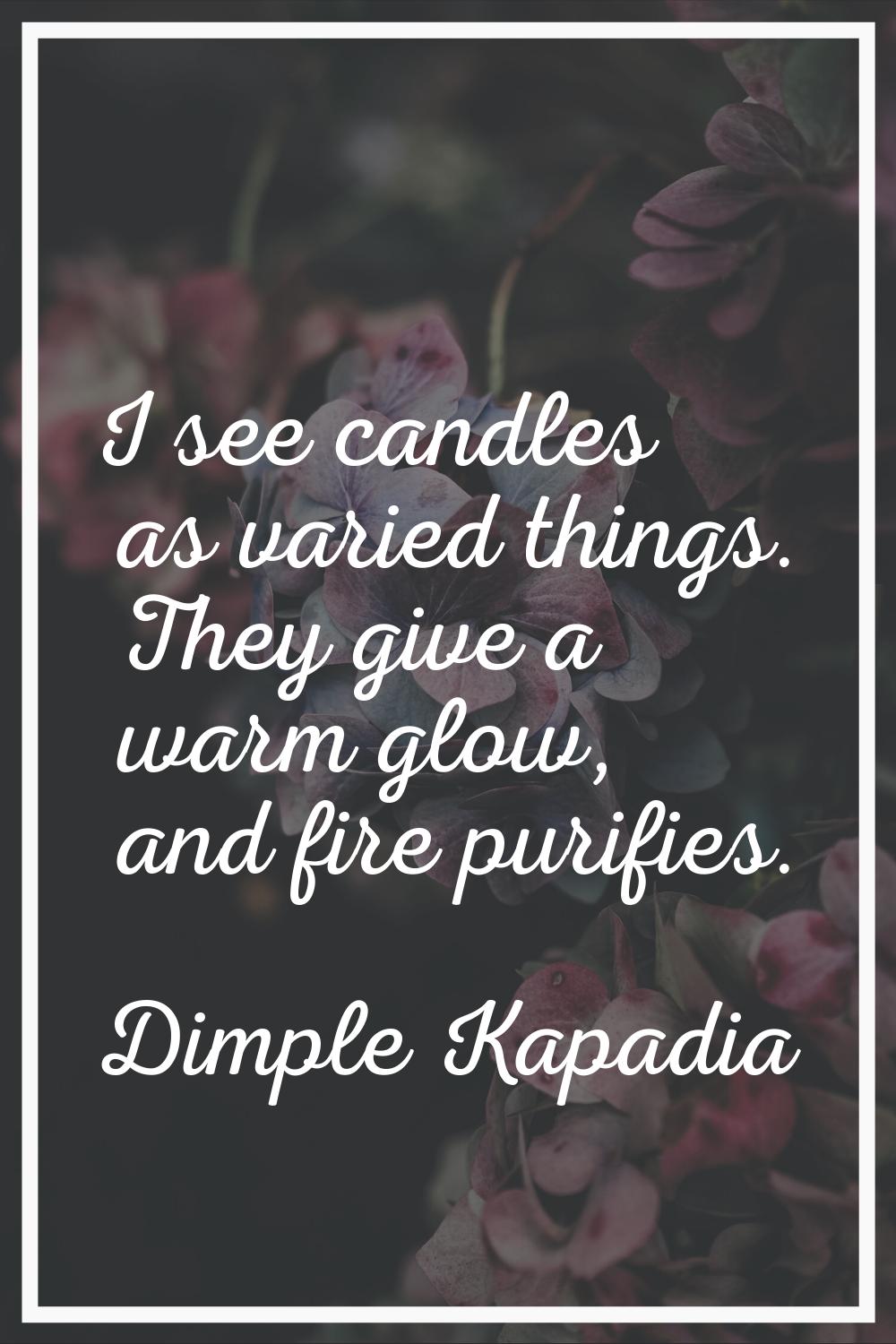 I see candles as varied things. They give a warm glow, and fire purifies.