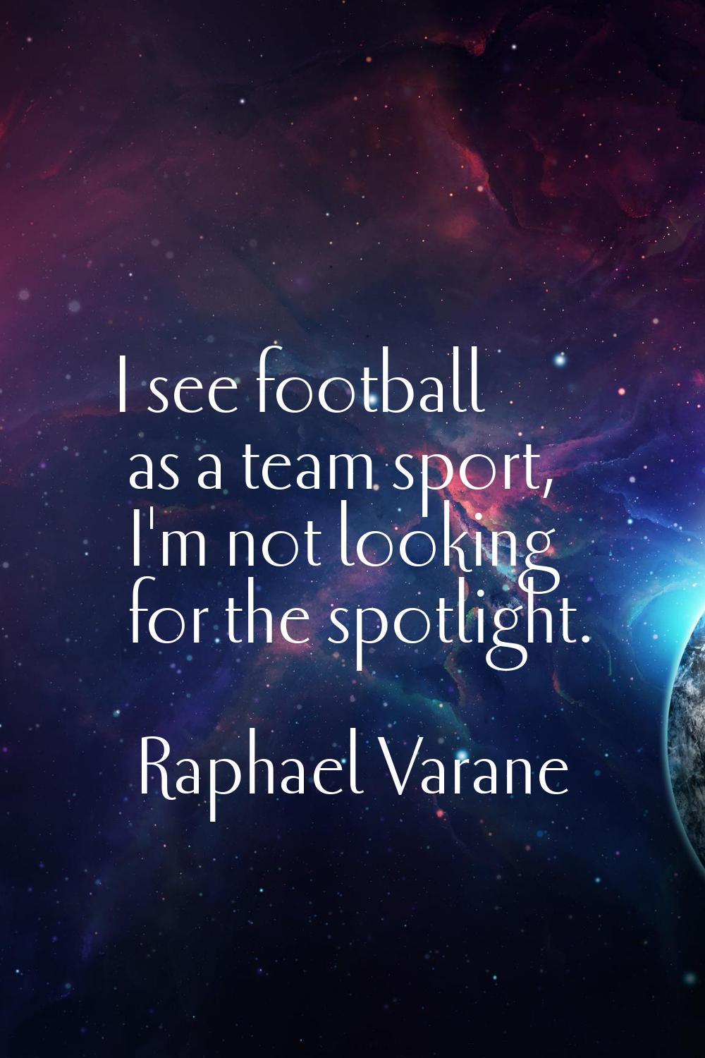 I see football as a team sport, I'm not looking for the spotlight.