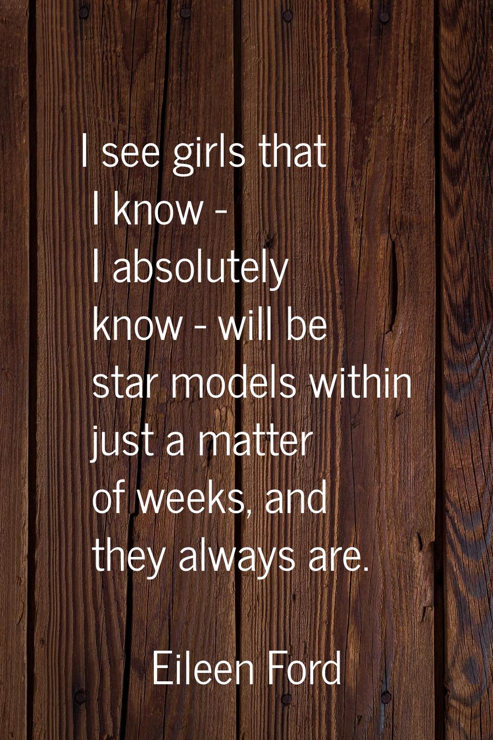 I see girls that I know - I absolutely know - will be star models within just a matter of weeks, an