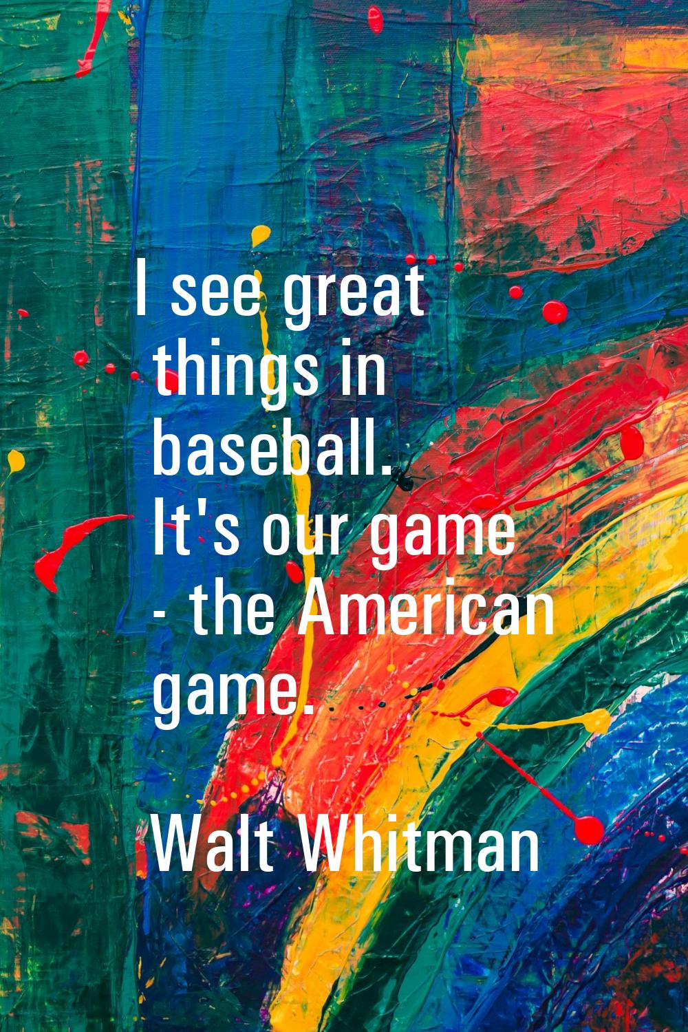 I see great things in baseball. It's our game - the American game.