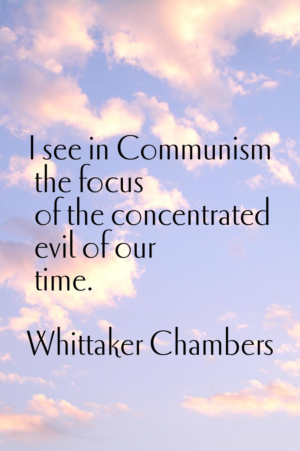 I see in Communism the focus of the concentrated evil of our time.