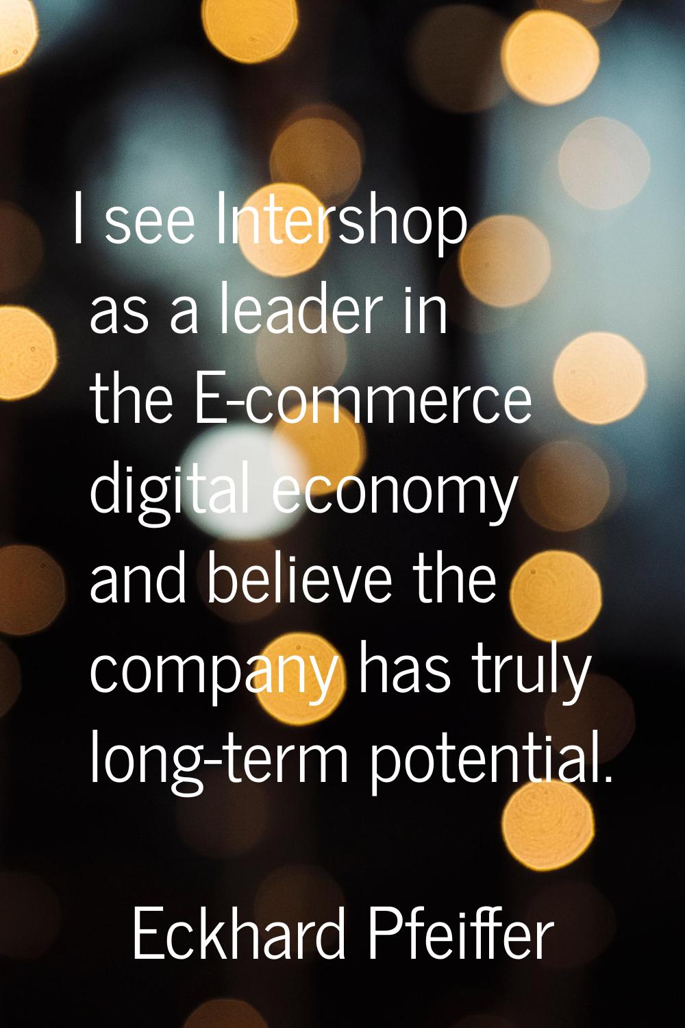 I see Intershop as a leader in the E-commerce digital economy and believe the company has truly lon