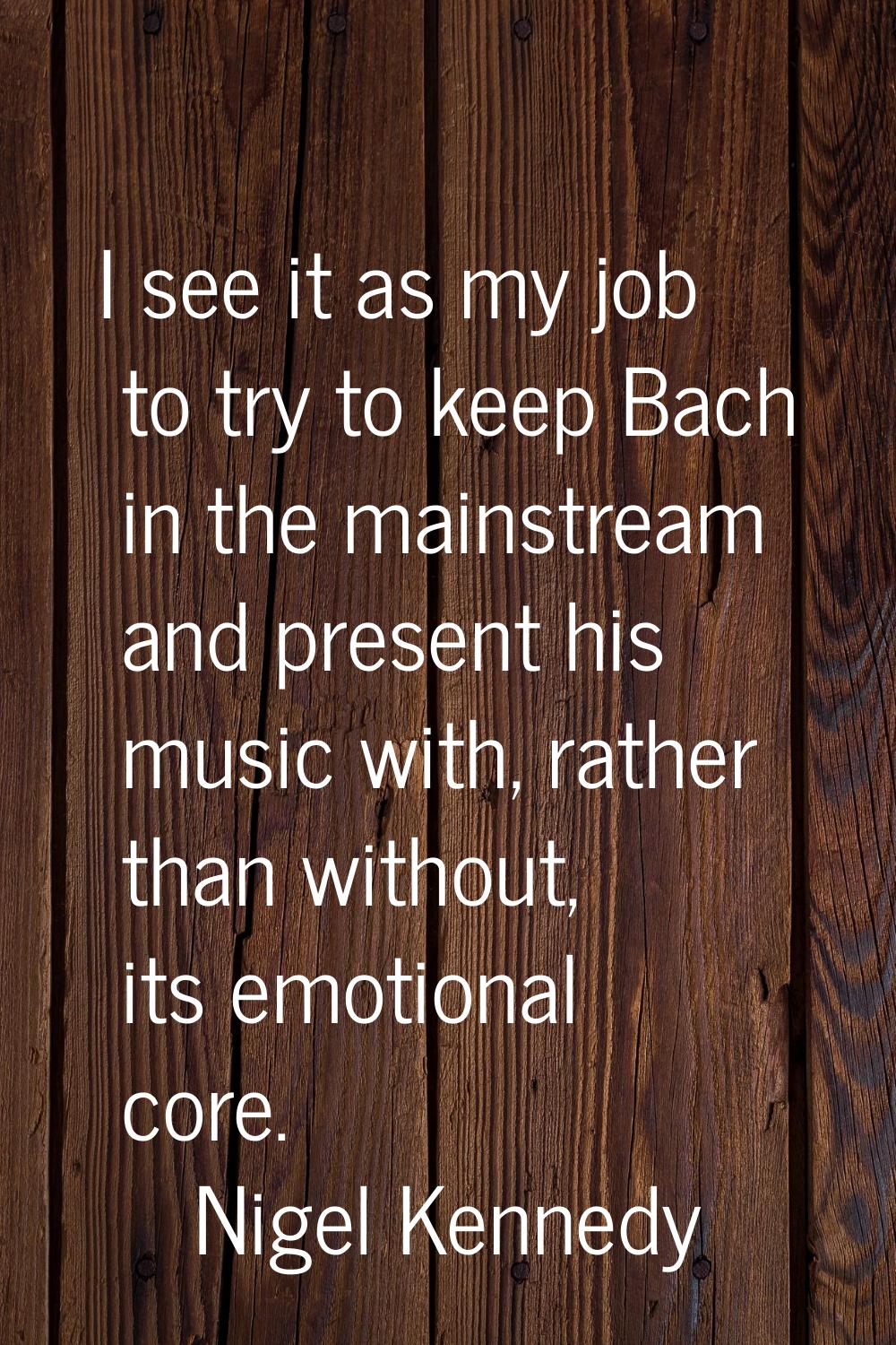 I see it as my job to try to keep Bach in the mainstream and present his music with, rather than wi