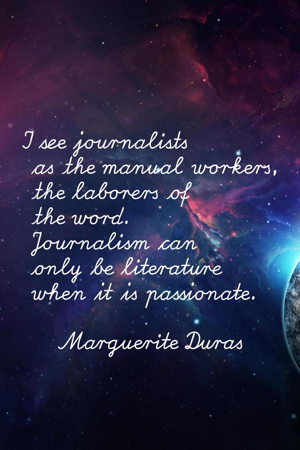 I see journalists as the manual workers, the laborers of the word. Journalism can only be literatur