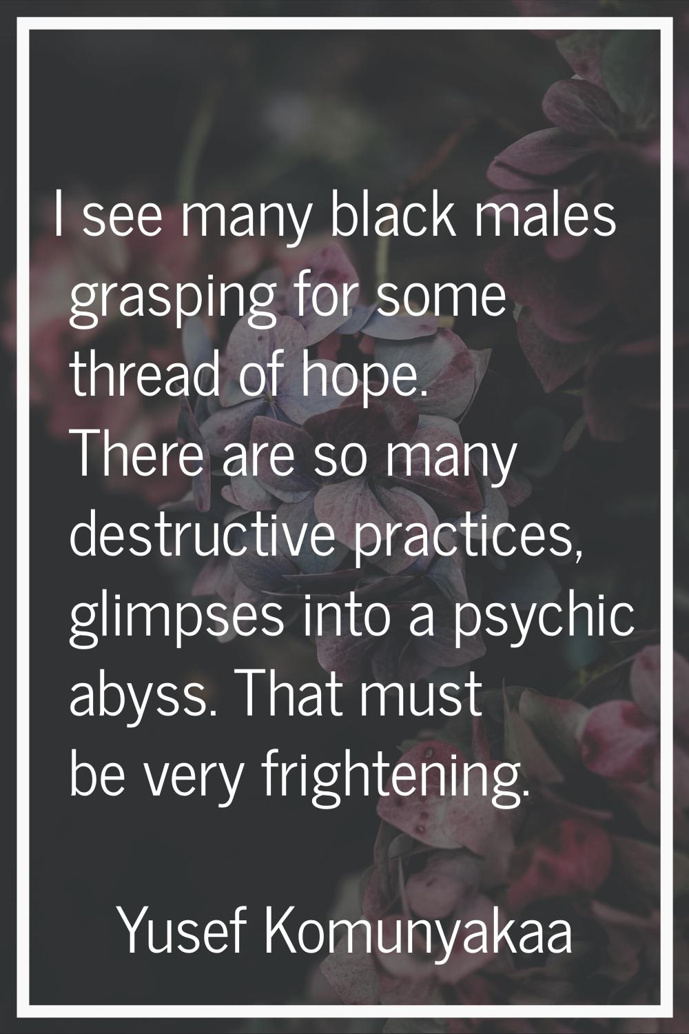 I see many black males grasping for some thread of hope. There are so many destructive practices, g