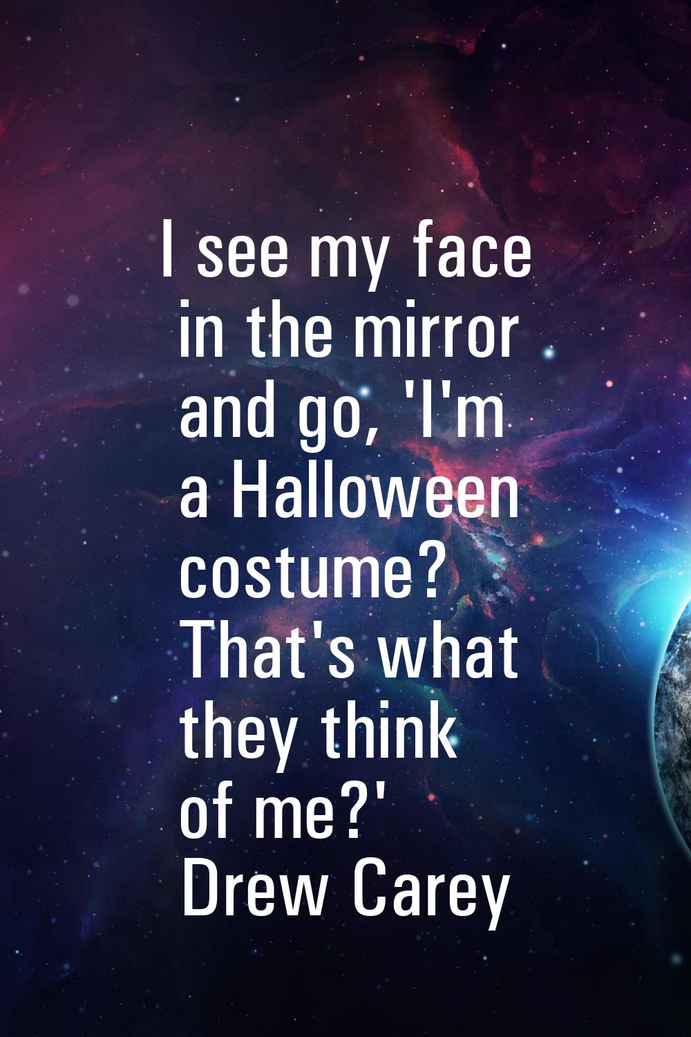 I see my face in the mirror and go, 'I'm a Halloween costume? That's what they think of me?'