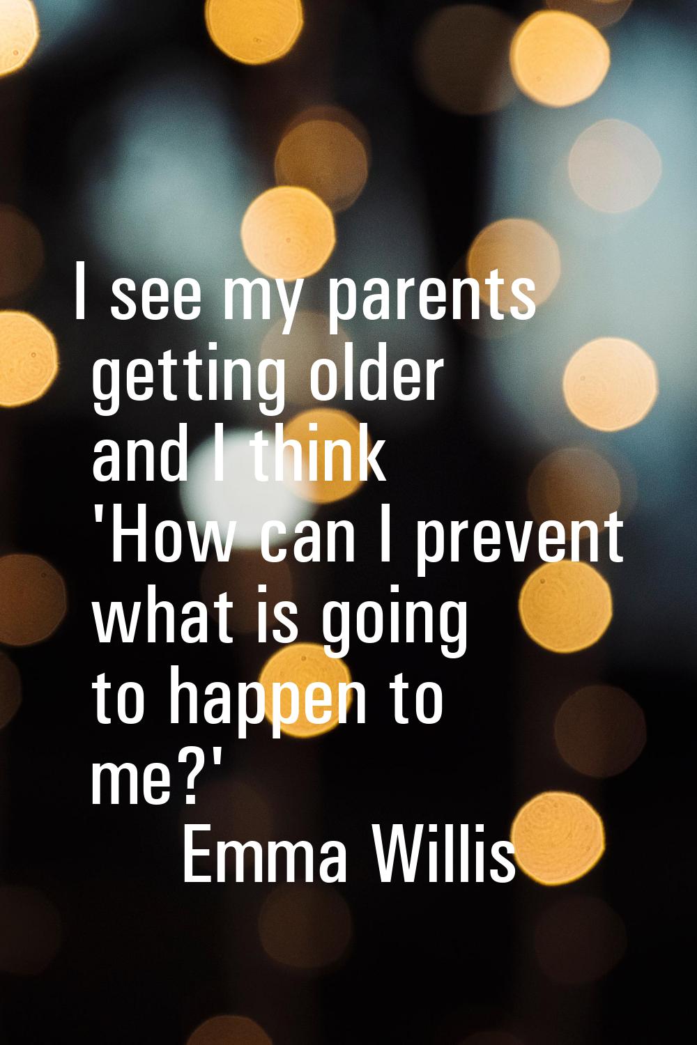 I see my parents getting older and I think 'How can I prevent what is going to happen to me?'