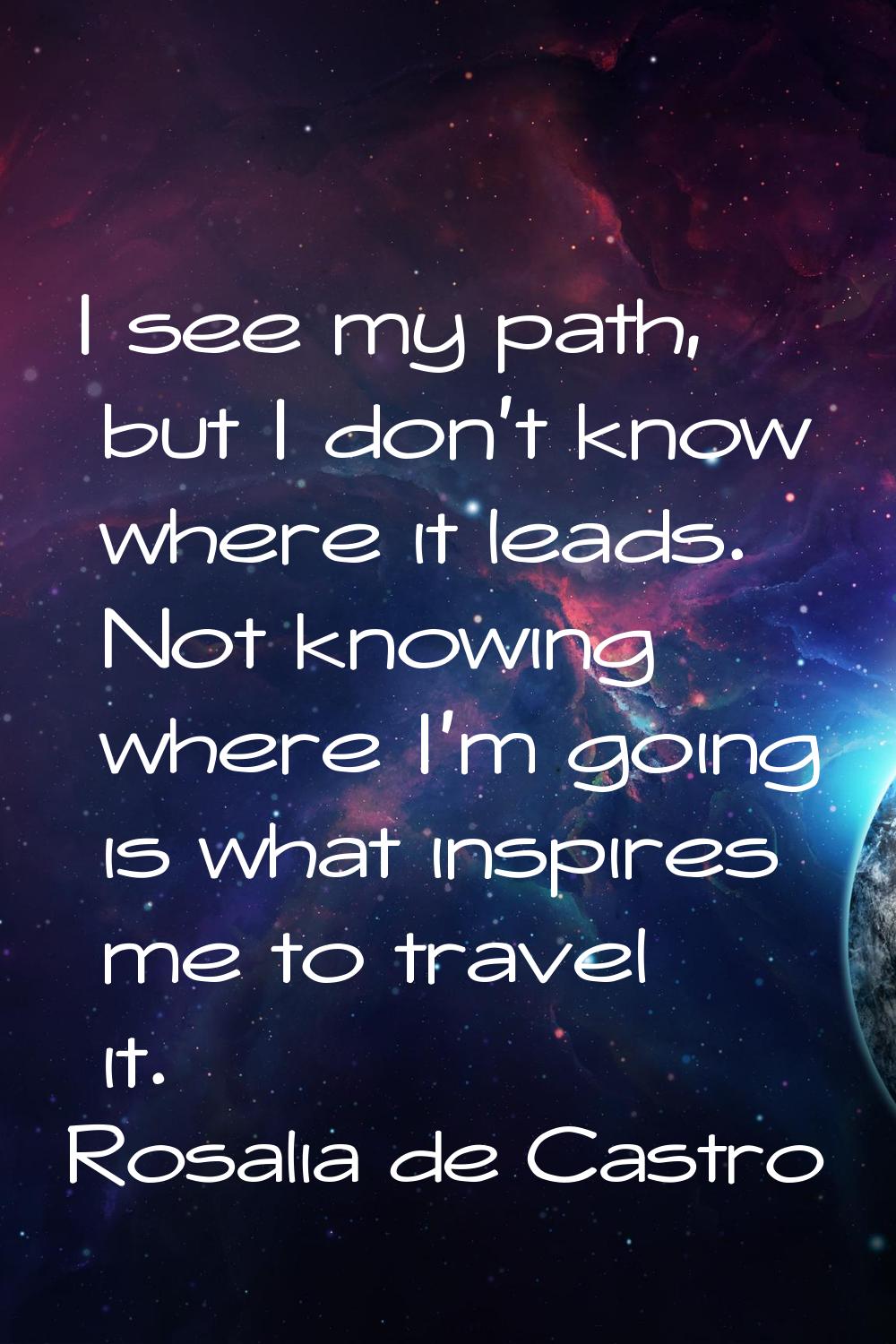 I see my path, but I don't know where it leads. Not knowing where I'm going is what inspires me to 