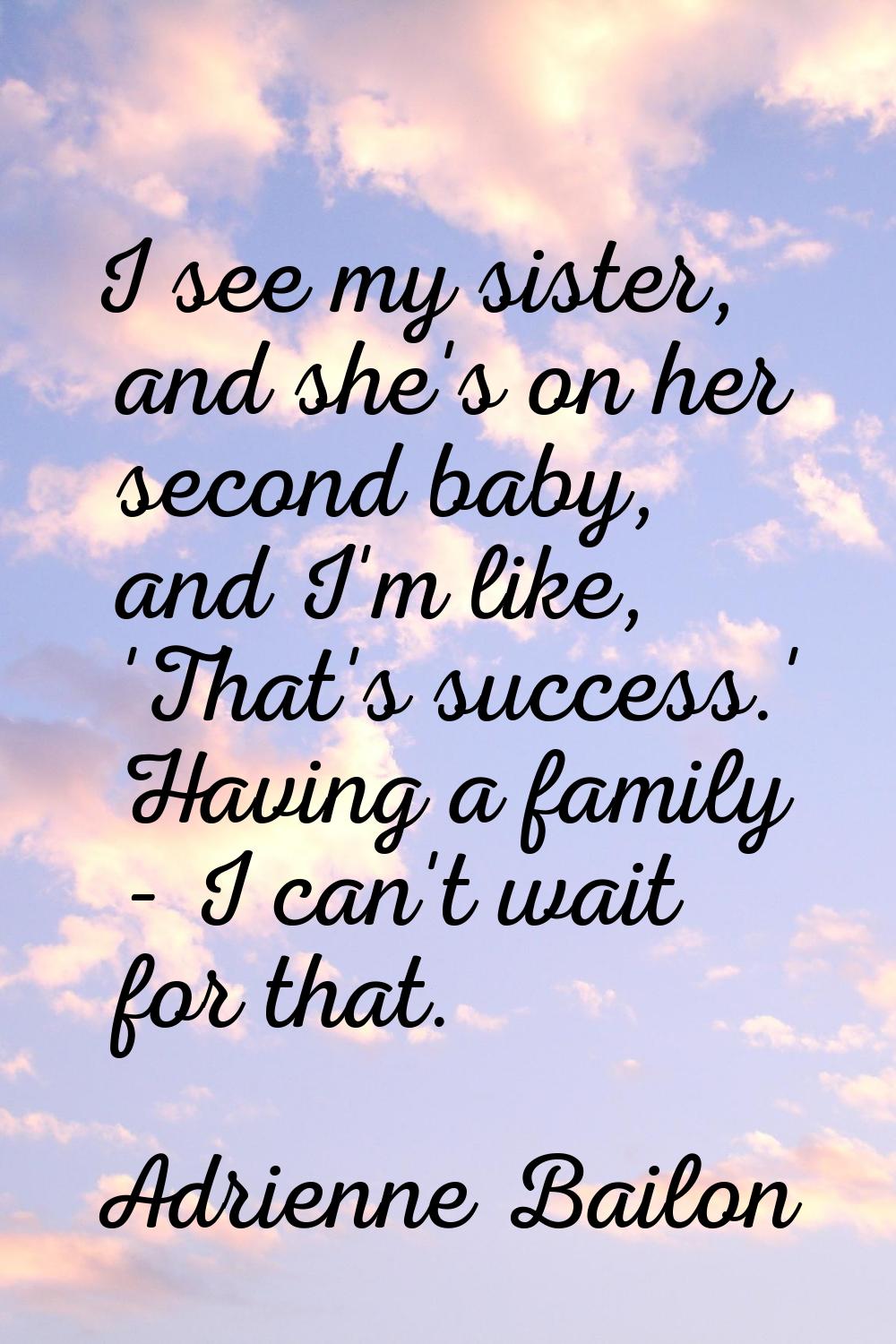 I see my sister, and she's on her second baby, and I'm like, 'That's success.' Having a family - I 
