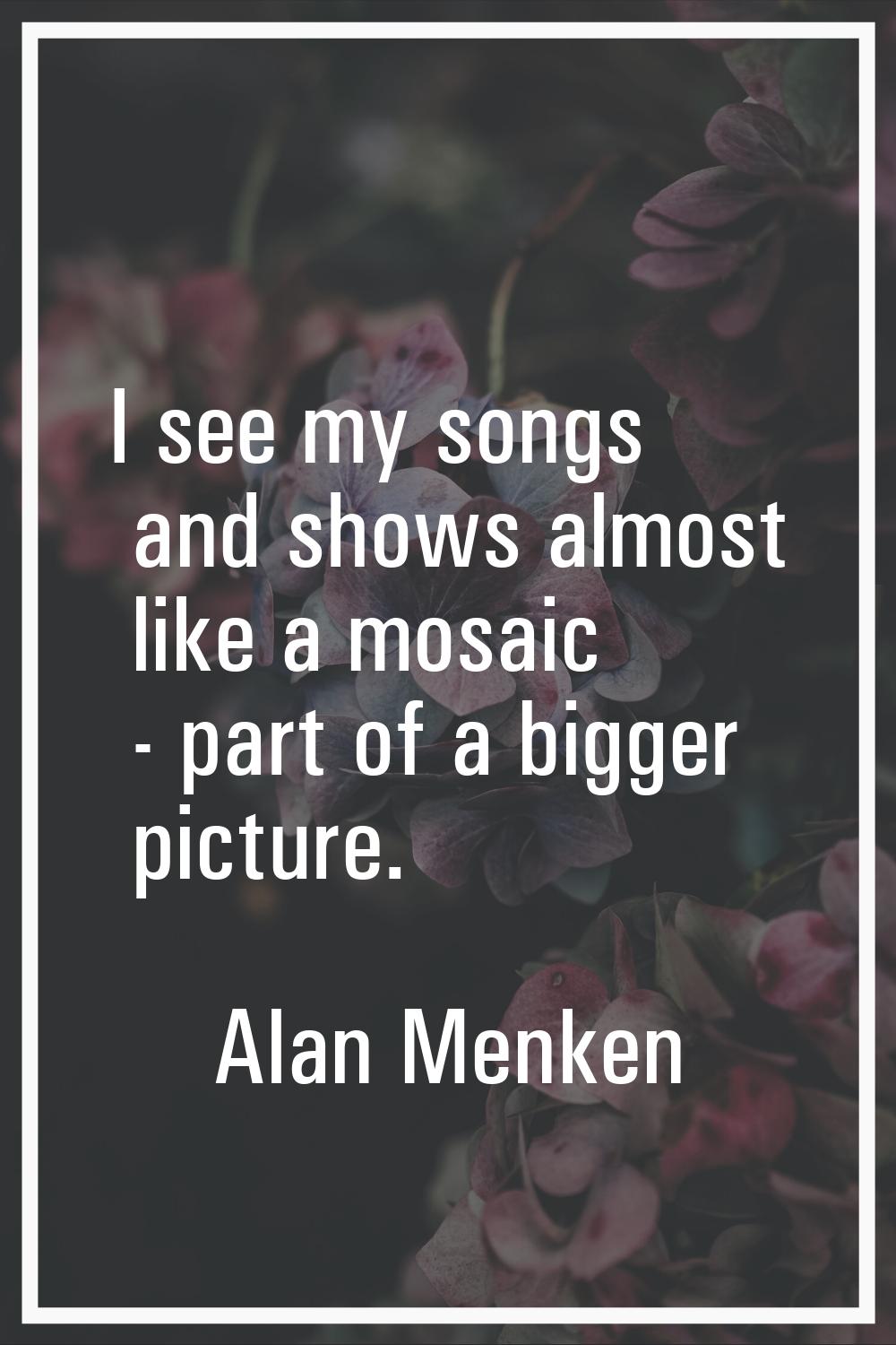 I see my songs and shows almost like a mosaic - part of a bigger picture.