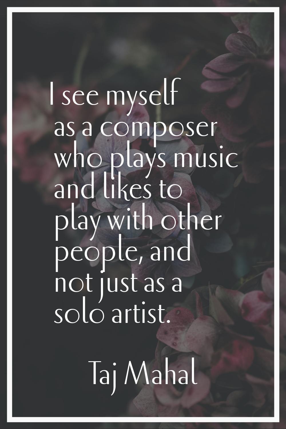 I see myself as a composer who plays music and likes to play with other people, and not just as a s