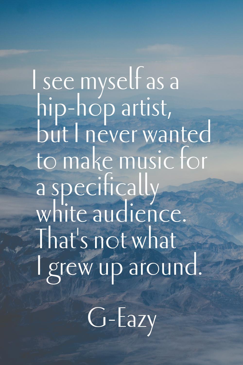 I see myself as a hip-hop artist, but I never wanted to make music for a specifically white audienc