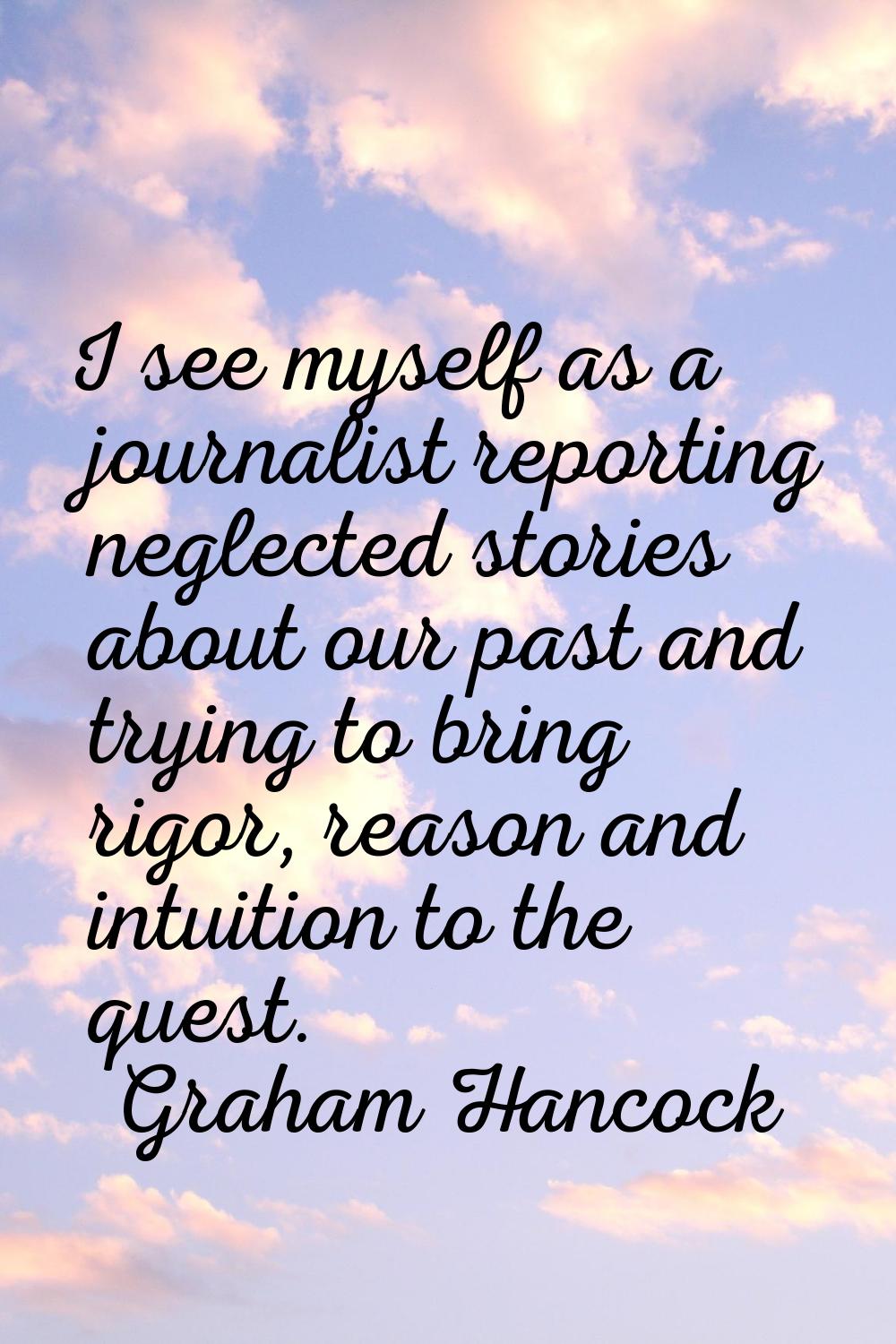 I see myself as a journalist reporting neglected stories about our past and trying to bring rigor, 