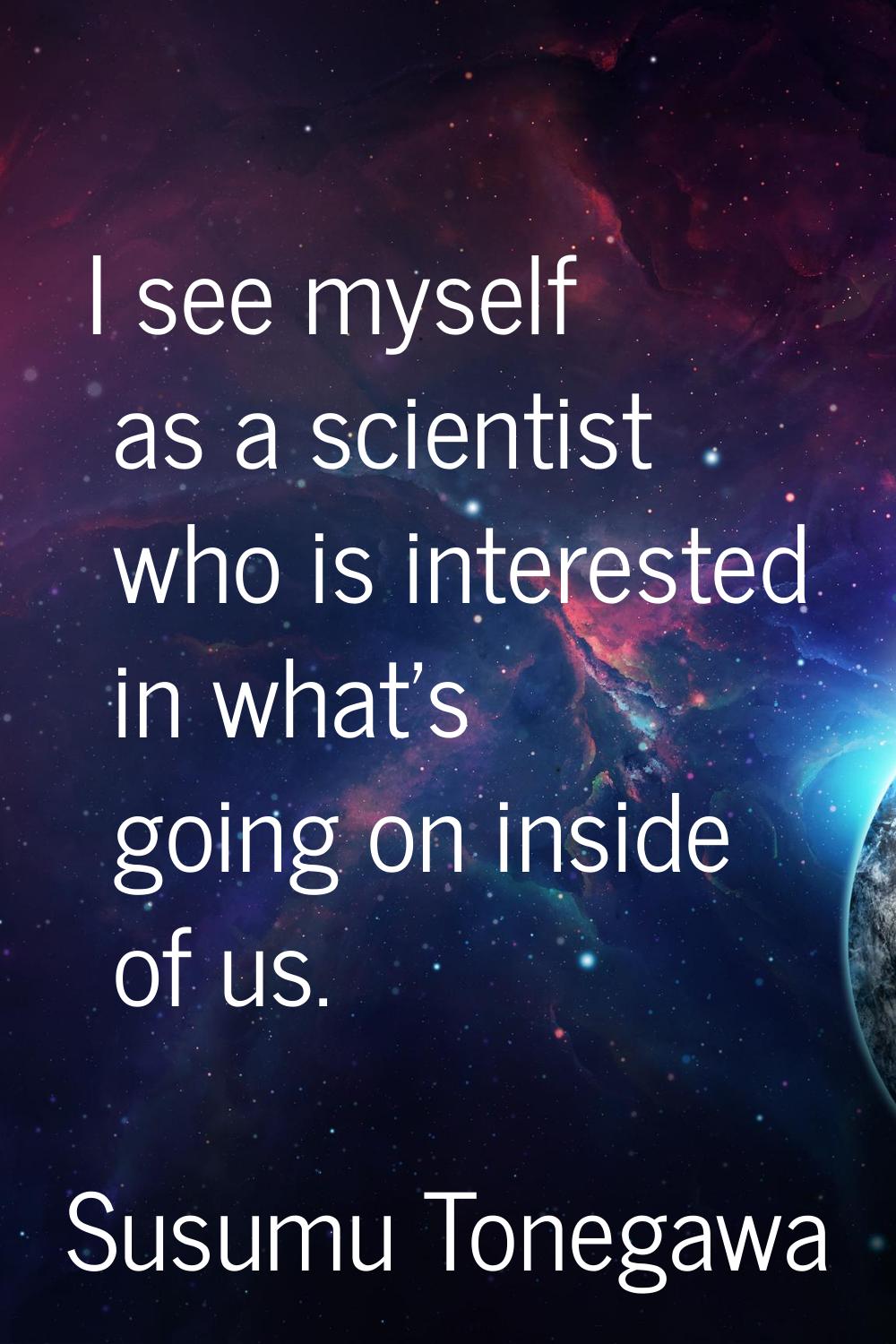 I see myself as a scientist who is interested in what's going on inside of us.