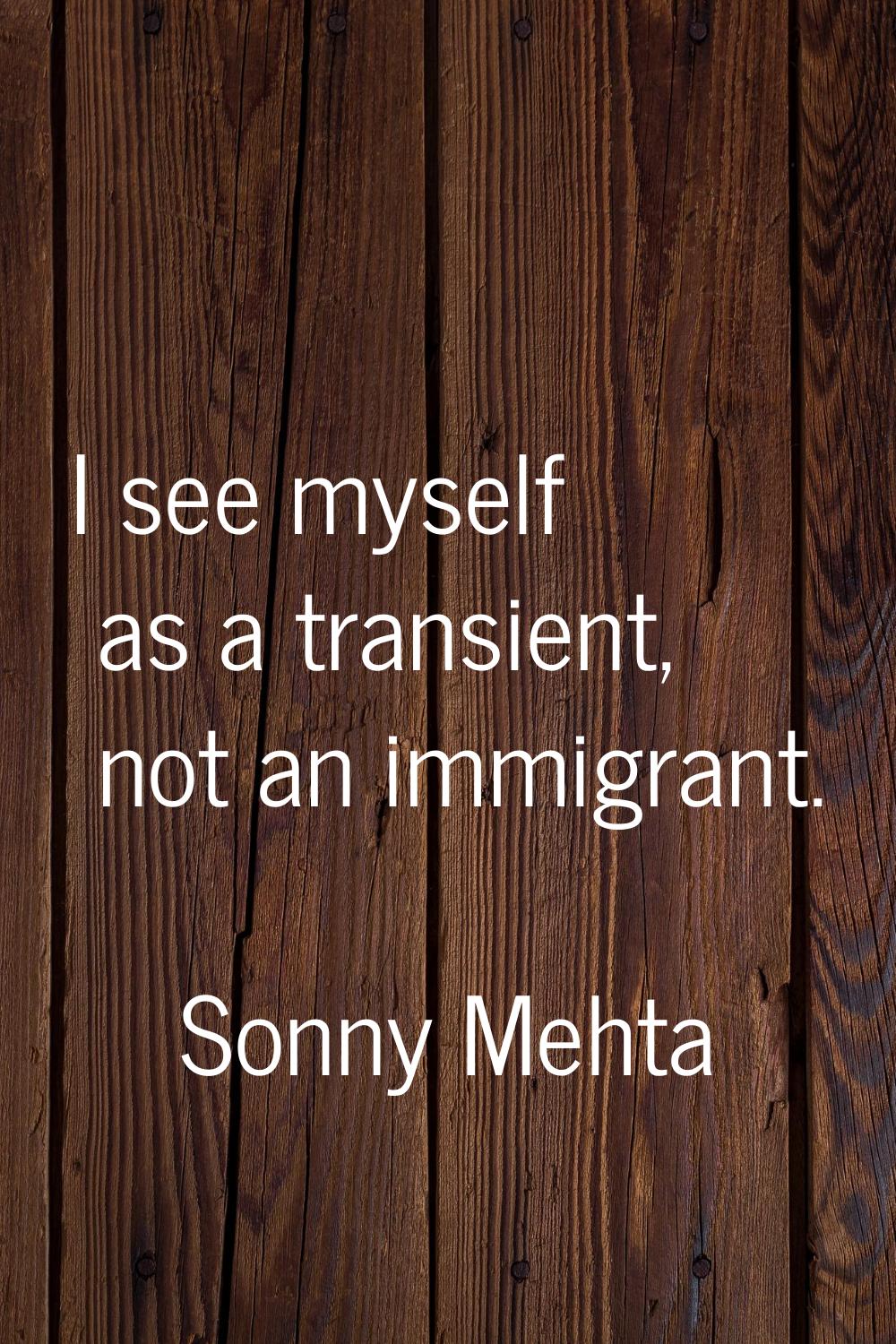 I see myself as a transient, not an immigrant.