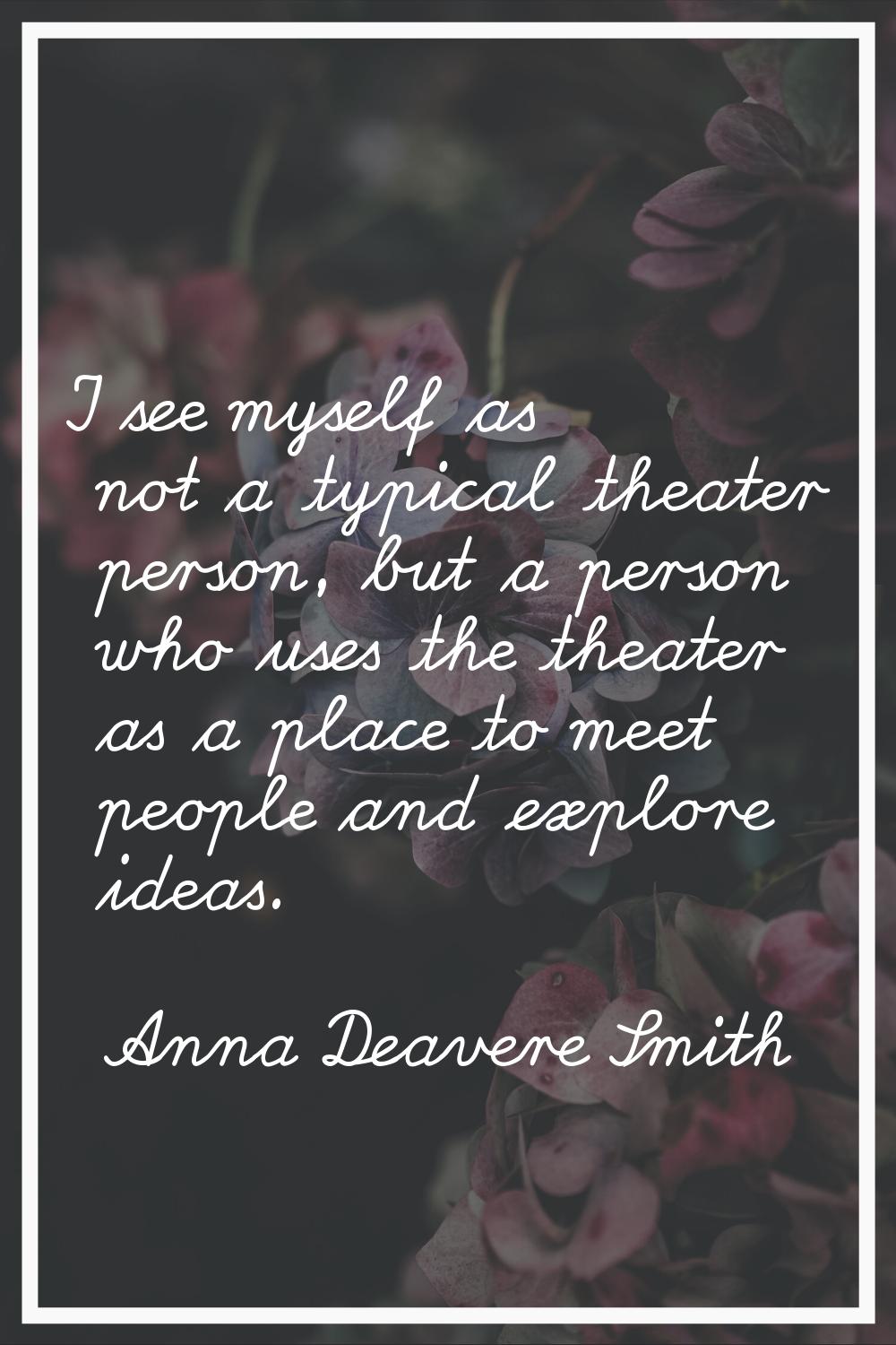 I see myself as not a typical theater person, but a person who uses the theater as a place to meet 