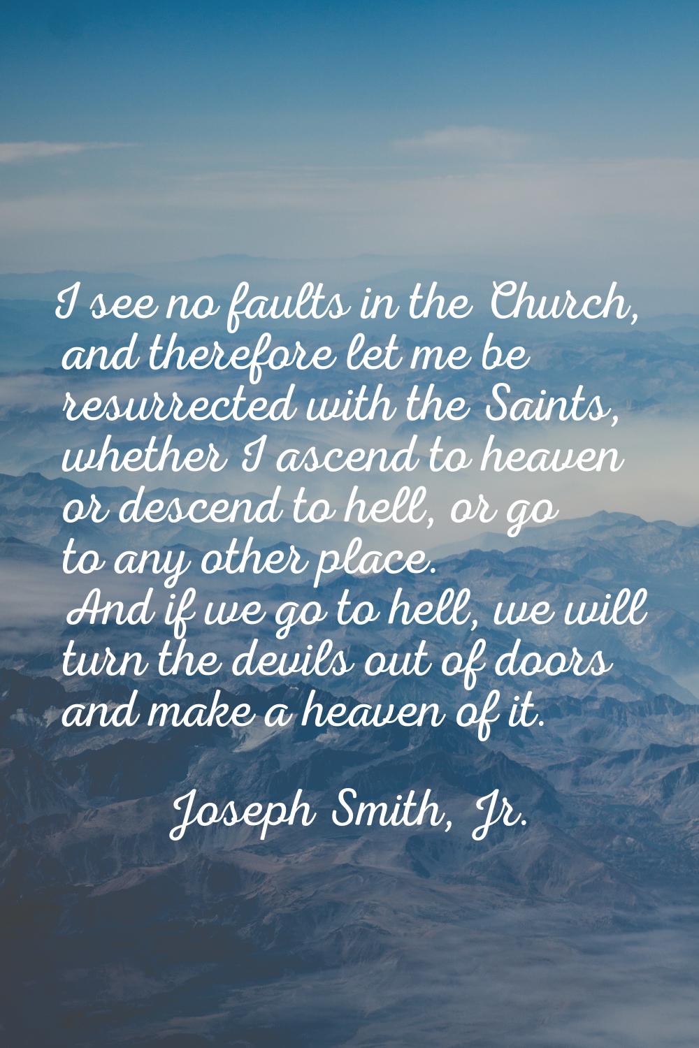 I see no faults in the Church, and therefore let me be resurrected with the Saints, whether I ascen