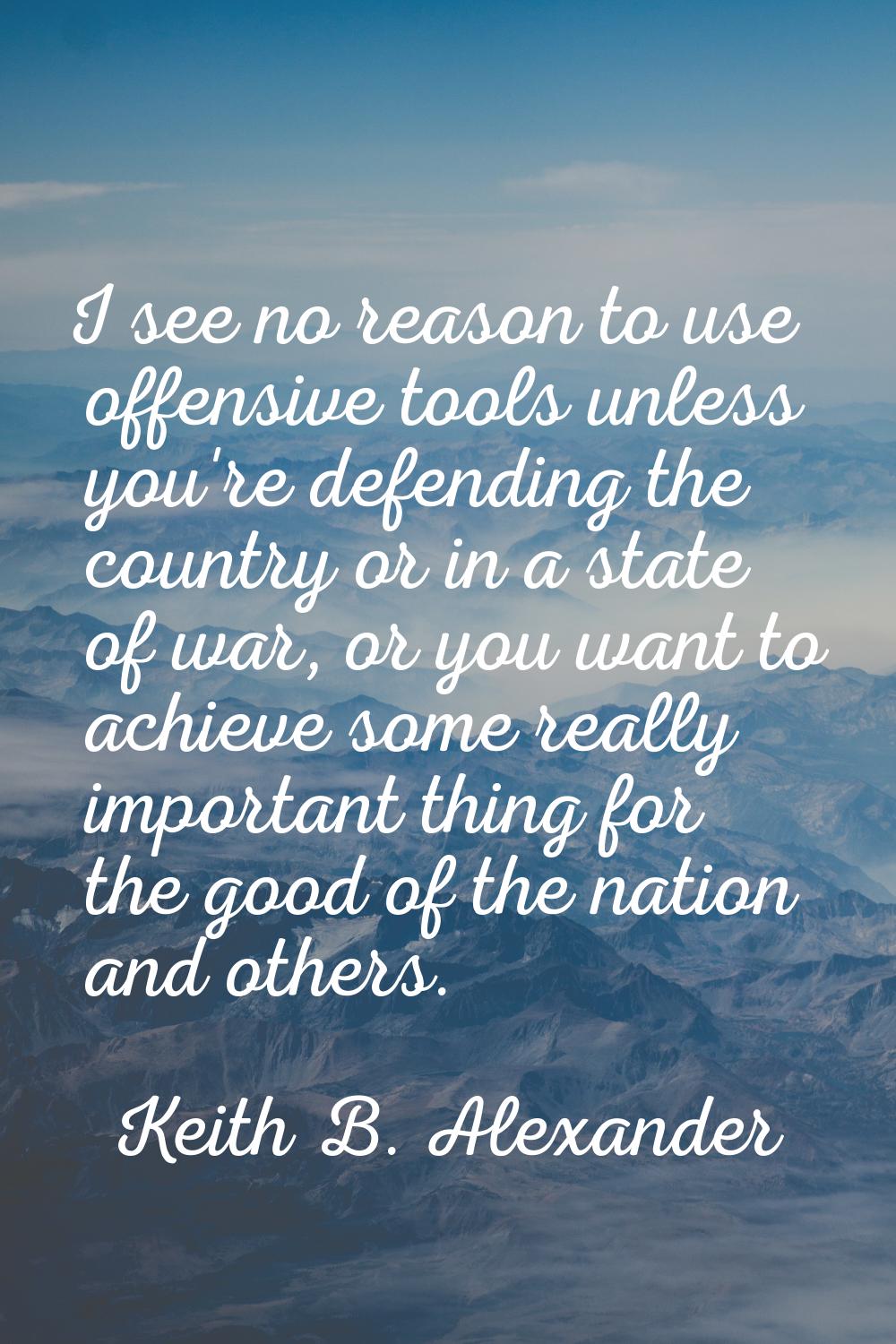 I see no reason to use offensive tools unless you're defending the country or in a state of war, or