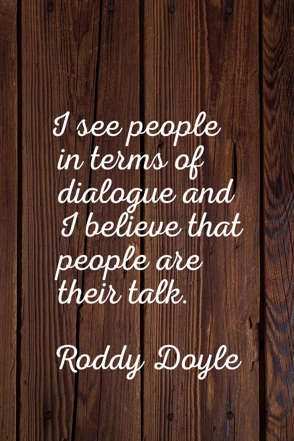 I see people in terms of dialogue and I believe that people are their talk.