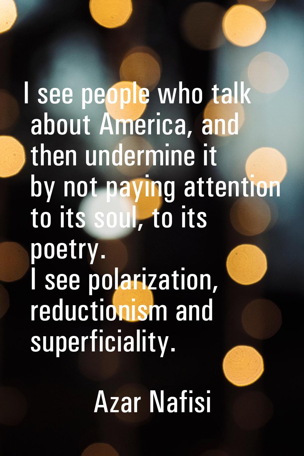 I see people who talk about America, and then undermine it by not paying attention to its soul, to 