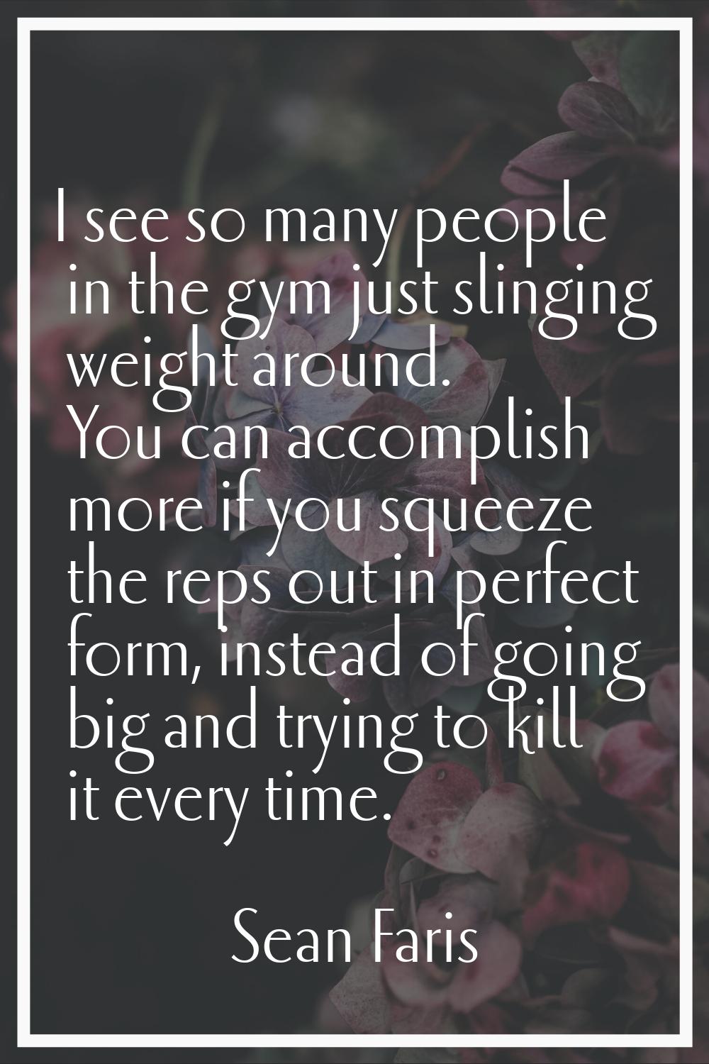 I see so many people in the gym just slinging weight around. You can accomplish more if you squeeze