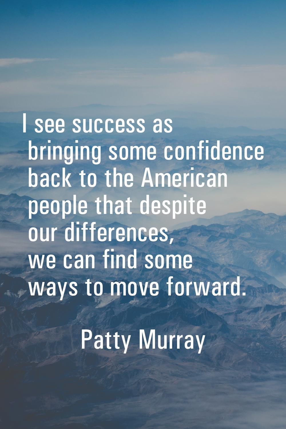 I see success as bringing some confidence back to the American people that despite our differences,