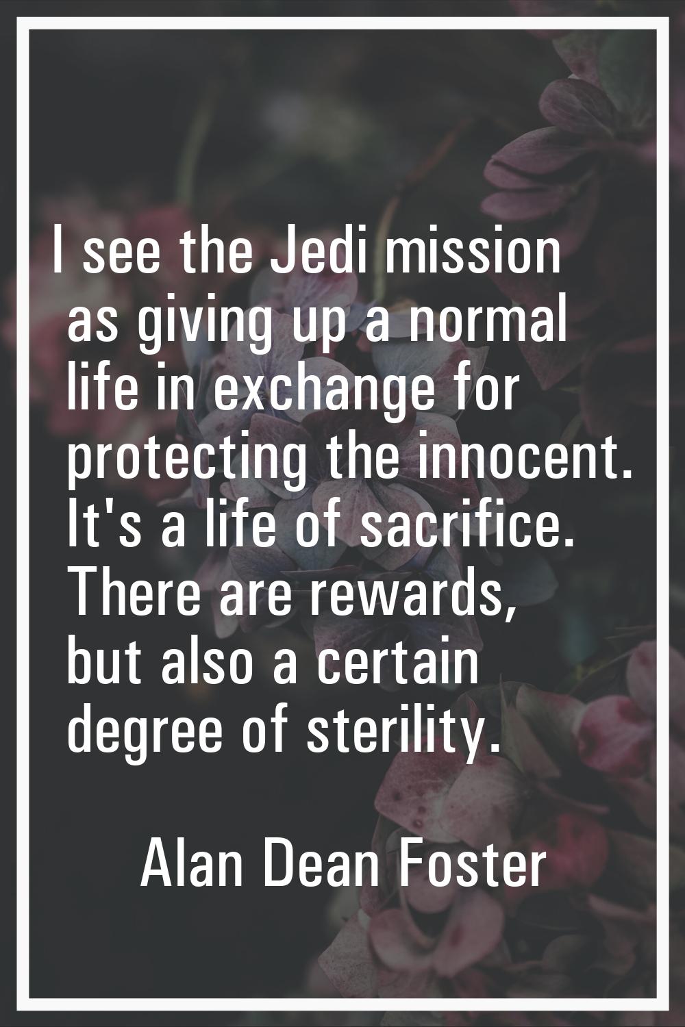 I see the Jedi mission as giving up a normal life in exchange for protecting the innocent. It's a l
