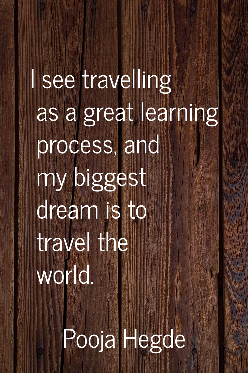 I see travelling as a great learning process, and my biggest dream is to travel the world.