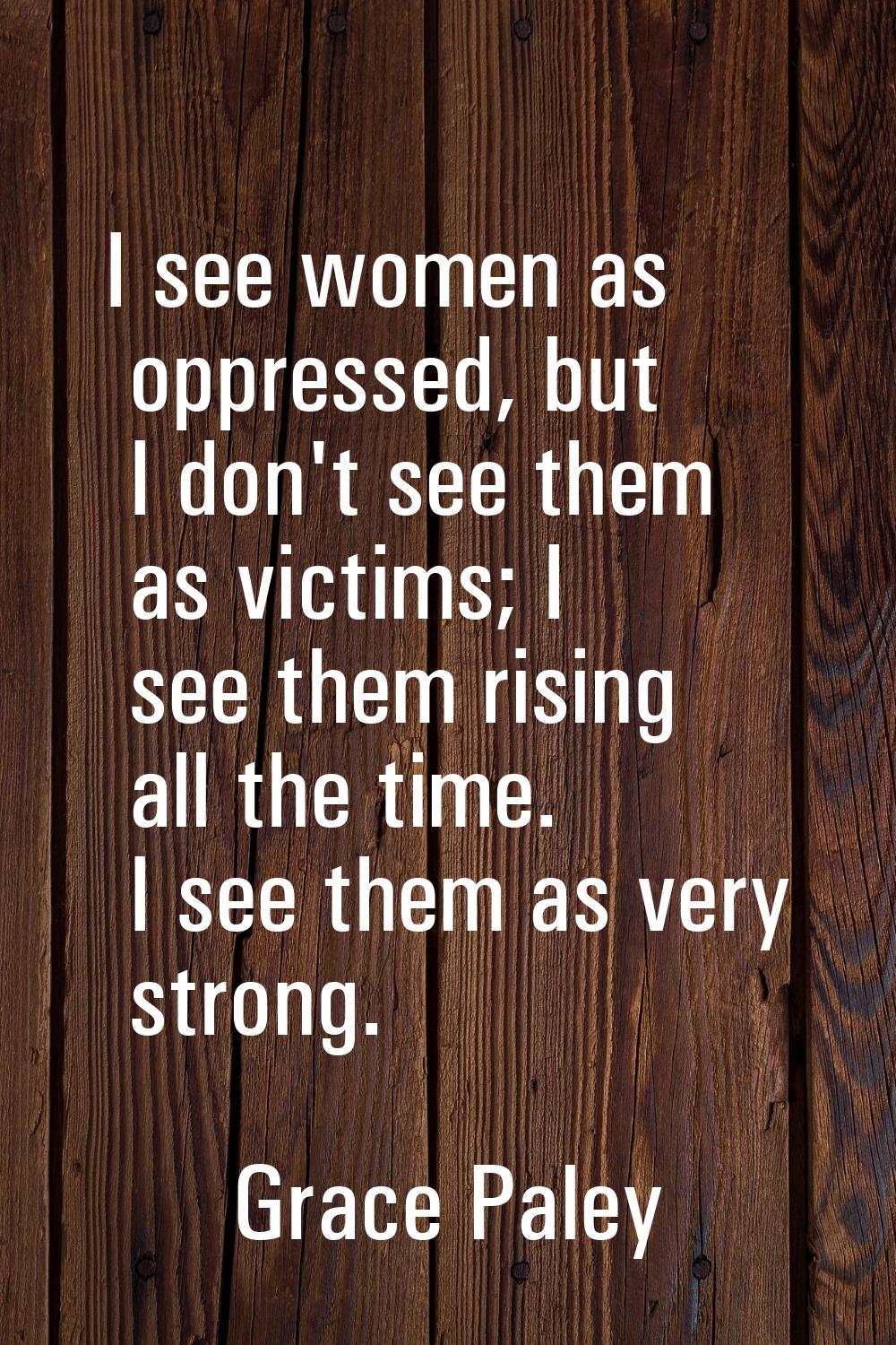 I see women as oppressed, but I don't see them as victims; I see them rising all the time. I see th